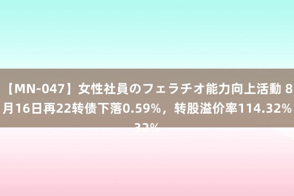 【MN-047】女性社員のフェラチオ能力向上活動 8月16日再22转债下落0.59%,转股溢价率114.32%