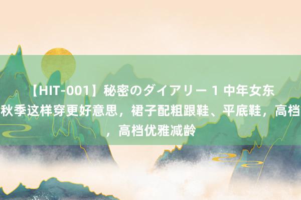 【HIT-001】秘密のダイアリー 1 中年女东说念主的秋季这样穿更好意思,裙子配粗跟鞋、平底鞋,高档优雅减龄