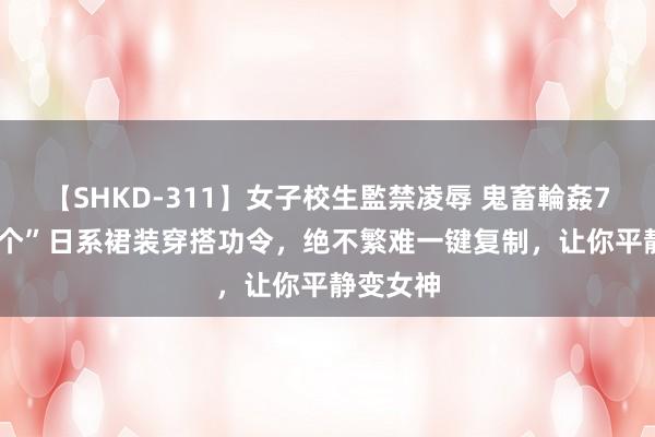 【SHKD-311】女子校生監禁凌辱 鬼畜輪姦77 这“3个”日系裙装穿搭功令,绝不繁难一键复制,让你平静变女神