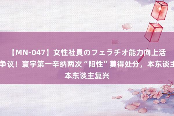 【MN-047】女性社員のフェラチオ能力向上活動 大争议!寰宇第一辛纳两次“阳性”莫得处分,本东谈主复兴