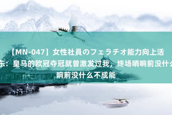 【MN-047】女性社員のフェラチオ能力向上活動 樊振东:皇马的欧冠夺冠就曾激发过我,终场哨响前没什么不成能