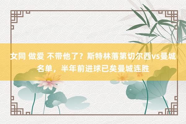 女同 做爱 不带他了?斯特林落第切尔西vs曼城名单,半年前进球已矣曼城连胜
