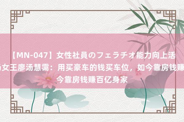 【MN-047】女性社員のフェラチオ能力向上活動 泊车场女王廖汤慧霭:用买豪车的钱买车位,如今靠房钱赚百亿身家