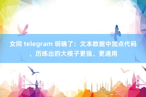 女同 telegram 明确了:文本数据中加点代码,历练出的大模子更强、更通用