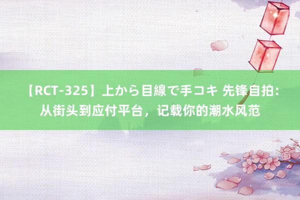 【RCT-325】上から目線で手コキ 先锋自拍:从街头到应付平台,记载你的潮水风范