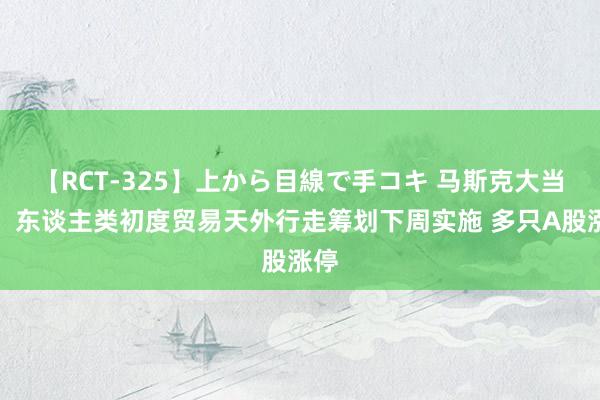 【RCT-325】上から目線で手コキ 马斯克大当作!东谈主类初度贸易天外行走筹划下周实施 多只A股涨停