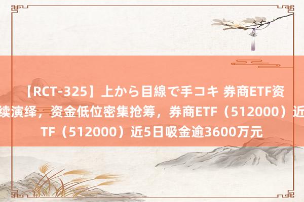 【RCT-325】上から目線で手コキ 券商ETF资讯|券业并购干线抓续演绎,资金低位密集抢筹,券商ETF(512000)近5日吸金逾3600万元