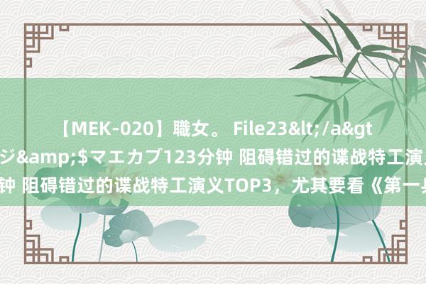 【MEK-020】職女。 File23</a>2011-05-20プレステージ&$マエカブ123分钟 阻碍错过的谍战特工演义TOP3,尤其要看《第一兵王》