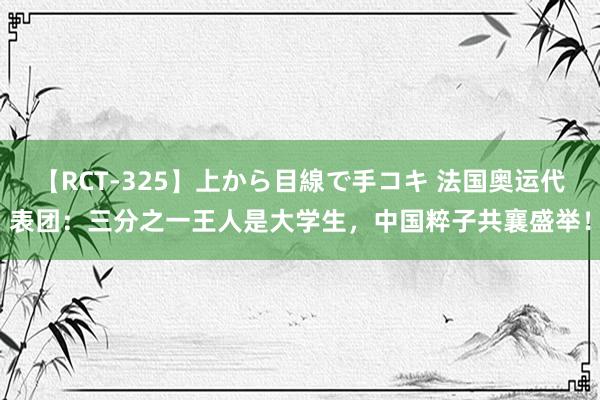 【RCT-325】上から目線で手コキ 法国奥运代表团:三分之一王人是大学生,中国粹子共襄盛举!