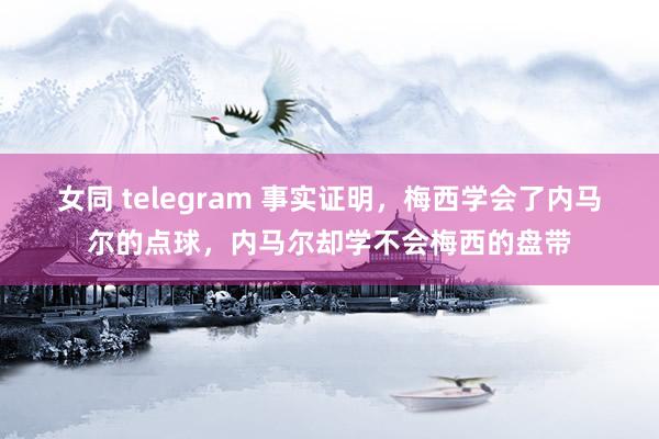 女同 telegram 事实证明,梅西学会了内马尔的点球,内马尔却学不会梅西的盘带