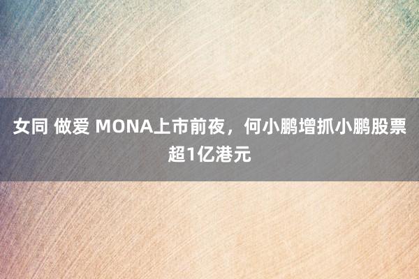 女同 做爱 MONA上市前夜,何小鹏增抓小鹏股票超1亿港元
