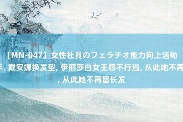 【MN-047】女性社員のフェラチオ能力向上活動 1984年, 戴安娜换发型, 伊丽莎白女王怒不行遏, 从此她不再留长发