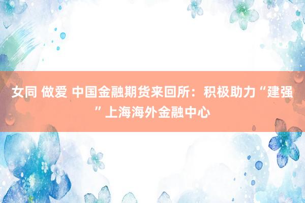 女同 做爱 中国金融期货来回所:积极助力“建强”上海海外金融中心