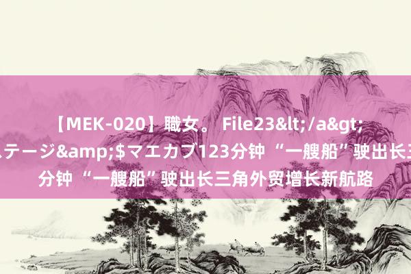 【MEK-020】職女。 File23</a>2011-05-20プレステージ&$マエカブ123分钟 “一艘船”驶出长三角外贸增长新航路