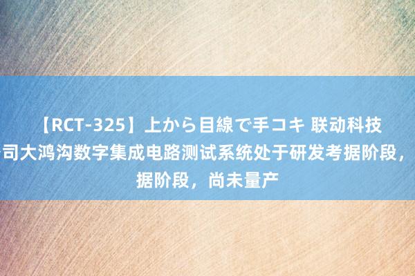 【RCT-325】上から目線で手コキ 联动科技:当今公司大鸿沟数字集成电路测试系统处于研发考据阶段,尚未量产