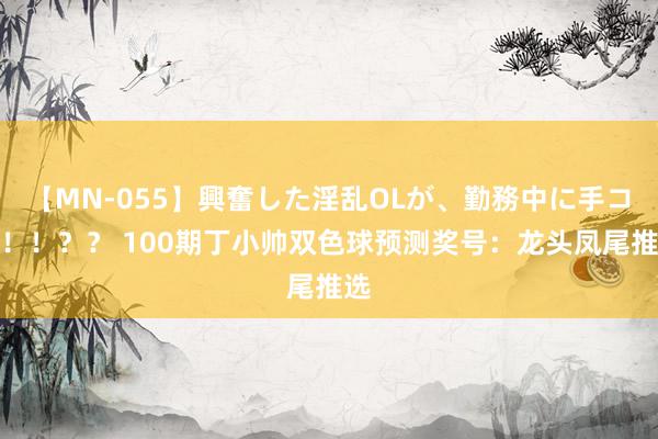 【MN-055】興奮した淫乱OLが、勤務中に手コキ!!?? 100期丁小帅双色球预测奖号:龙头凤尾推选