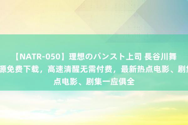 【NATR-050】理想のパンスト上司 長谷川舞 亚洲BT资源免费下载,高速清醒无需付费,最新热点电影、剧集一应俱全
