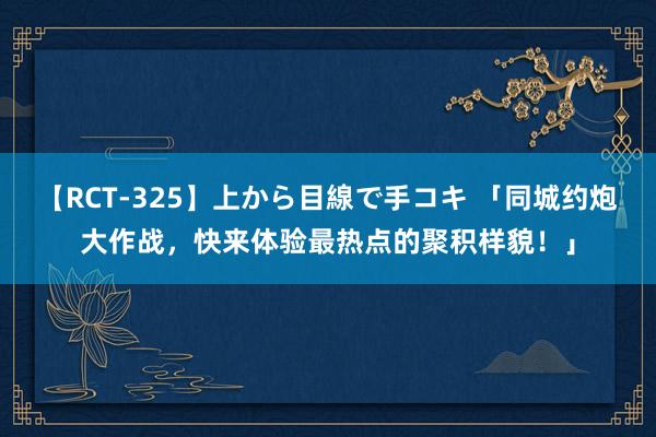 【RCT-325】上から目線で手コキ 「同城约炮大作战,快来体验最热点的聚积样貌!」