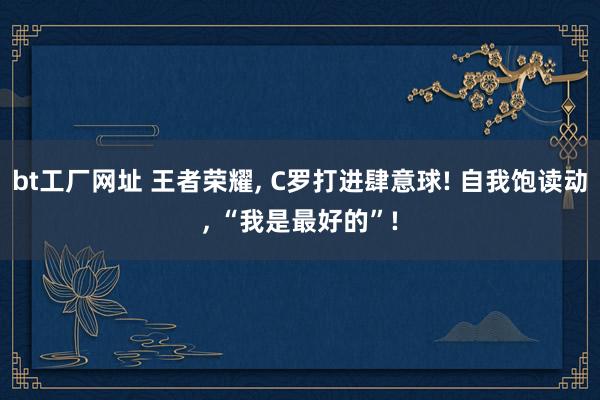 bt工厂网址 王者荣耀, C罗打进肆意球! 自我饱读动, “我是最好的”!