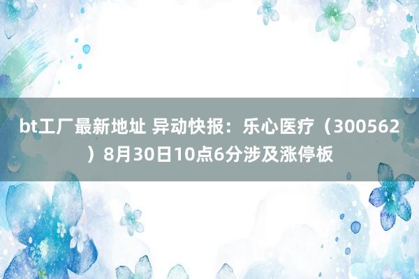 bt工厂最新地址 异动快报:乐心医疗(300562)8月30日10点6分涉及涨停板