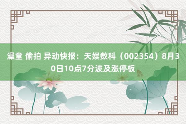 澡堂 偷拍 异动快报:天娱数科(002354)8月30日10点7分波及涨停板