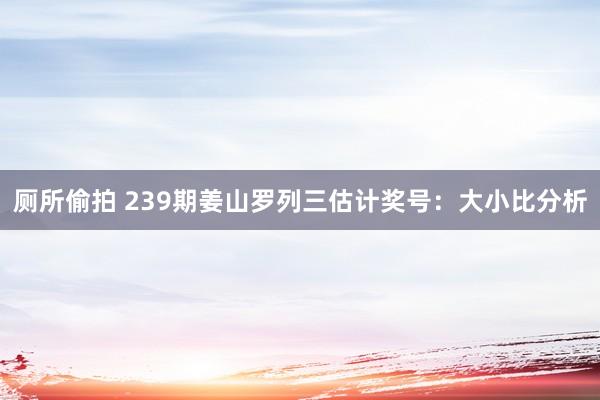 厕所偷拍 239期姜山罗列三估计奖号：大小比分析
