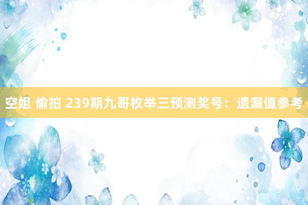 空姐 偷拍 239期九哥枚举三预测奖号：遗漏值参考
