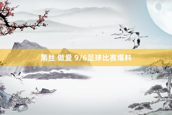 黑丝 做爱 9/6足球比赛爆料