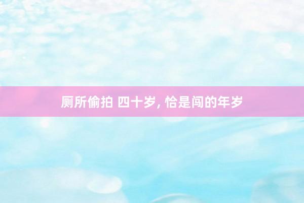 厕所偷拍 四十岁, 恰是闯的年岁