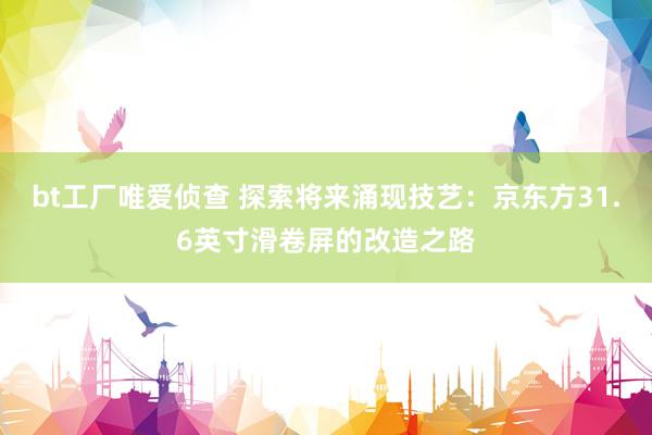 bt工厂唯爱侦查 探索将来涌现技艺:京东方31.6英寸滑卷屏的改造之路