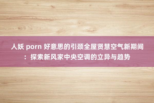人妖 porn 好意思的引颈全屋贤慧空气新期间:探索新风家中央空调的立异与趋势