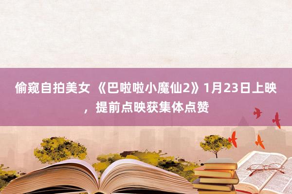 偷窥自拍美女 《巴啦啦小魔仙2》1月23日上映,提前点映获集体点赞