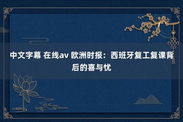 中文字幕 在线av 欧洲时报:西班牙复工复课背后的喜与忧