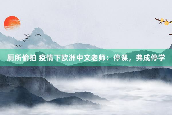 厕所偷拍 疫情下欧洲中文老师:停课,弗成停学