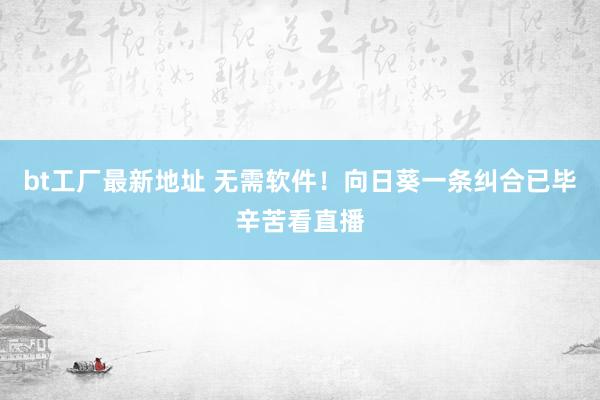bt工厂最新地址 无需软件!向日葵一条纠合已毕辛苦看直播