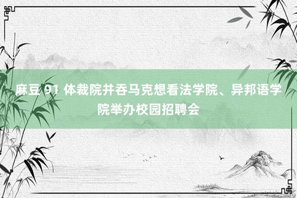 麻豆 91 体裁院并吞马克想看法学院、异邦语学院举办校园招聘会