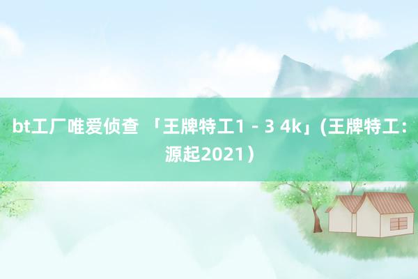 bt工厂唯爱侦查 「王牌特工1-3 4k」(王牌特工:源起2021)