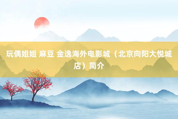 玩偶姐姐 麻豆 金逸海外电影城(北京向阳大悦城店)简介