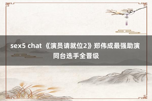 sex5 chat 《演员请就位2》郑伟成最强助演 同台选手全晋级