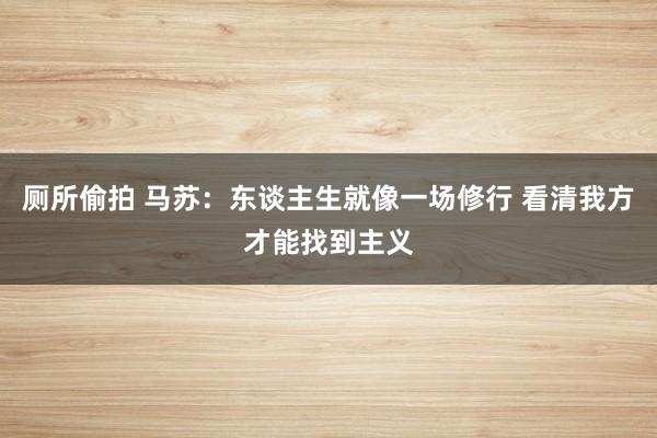 厕所偷拍 马苏:东谈主生就像一场修行 看清我方才能找到主义