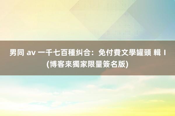 男同 av 一千七百種纠合:免付費文學罐頭 輯Ⅰ(博客來獨家限量簽名版)