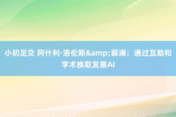 小初足交 阿什利·洛伦斯&薛澜：通过互助和学术换取发展AI