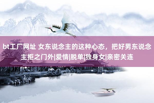 bt工厂网址 女东说念主的这种心态,把好男东说念主拒之门外|爱情|脱单|独身女|亲密关连