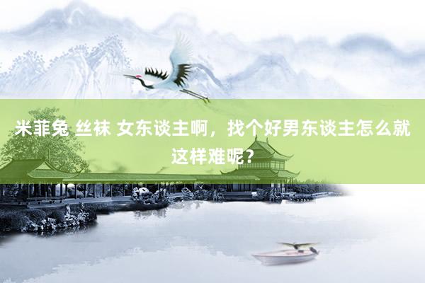 米菲兔 丝袜 女东谈主啊,找个好男东谈主怎么就这样难呢?