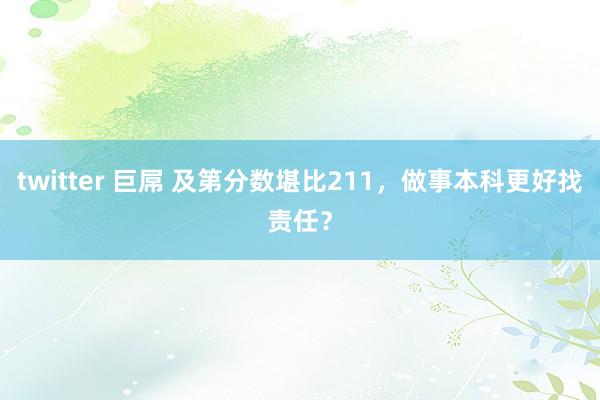 twitter 巨屌 及第分数堪比211,做事本科更好找责任?
