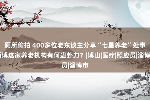 厕所偷拍 400多位老东谈主分享“七星养老”处事 淄博这家养老机构有何蛊卦力？|博山|医疗|照应员|淄博市