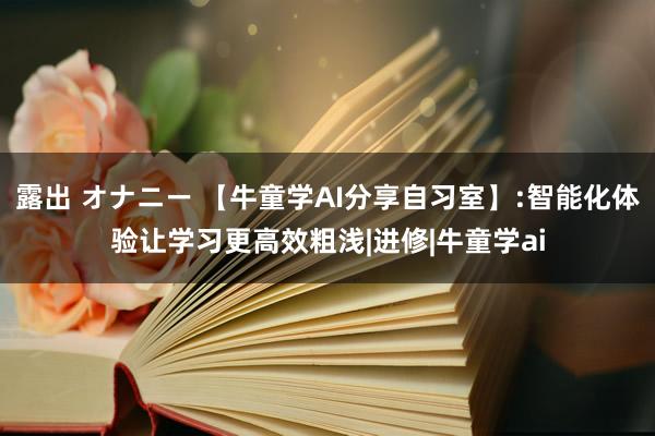 露出 オナニー 【牛童学AI分享自习室】:智能化体验让学习更高效粗浅|进修|牛童学ai
