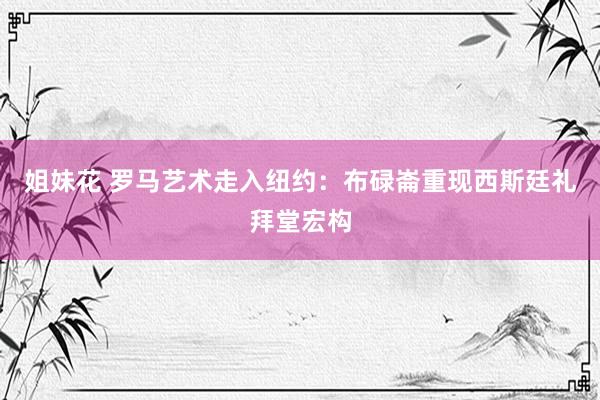 姐妹花 罗马艺术走入纽约:布碌崙重现西斯廷礼拜堂宏构