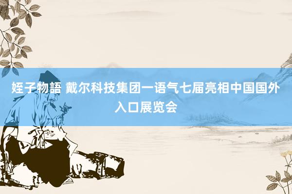 姪子物語 戴尔科技集团一语气七届亮相中国国外入口展览会