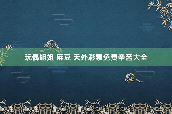 玩偶姐姐 麻豆 天外彩票免费辛苦大全